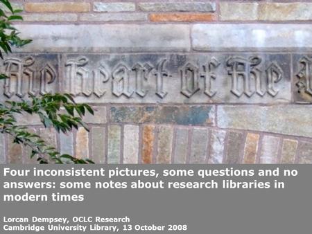 Four inconsistent pictures, some questions and no answers: some notes about research libraries in modern times Lorcan Dempsey, OCLC Research Cambridge.