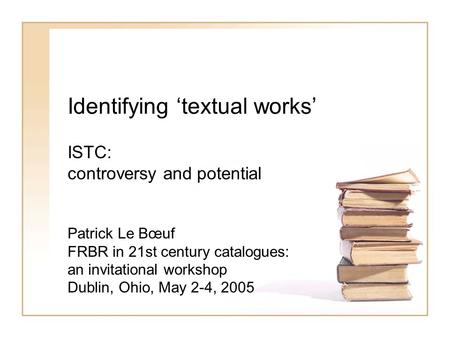 Identifying textual works ISTC: controversy and potential Patrick Le Bœuf FRBR in 21st century catalogues: an invitational workshop Dublin, Ohio, May 2-4,