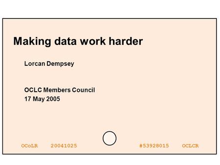 OCoLR 20041025 #53928015 OCLCR Making data work harder Lorcan Dempsey OCLC Members Council 17 May 2005.