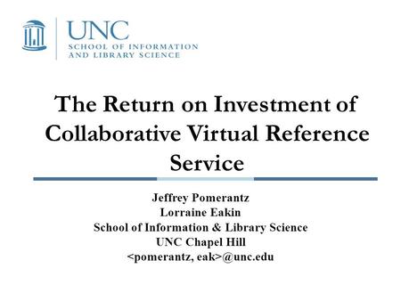 The Return on Investment of Collaborative Virtual Reference Service Jeffrey Pomerantz Lorraine Eakin School of Information & Library Science UNC Chapel.