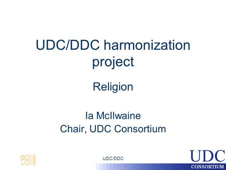 UDC/DDC UDC/DDC harmonization project Religion Ia McIlwaine Chair, UDC Consortium.