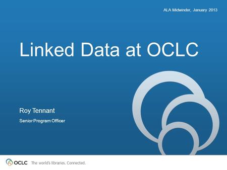 The worlds libraries. Connected. Linked Data at OCLC Roy Tennant Senior Program Officer ALA Midwinder, January 2013.