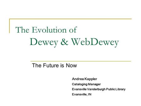 The Evolution of Dewey & WebDewey The Future is Now Andrea Kappler Cataloging Manager Evansville Vanderburgh Public Library Evansville, IN.
