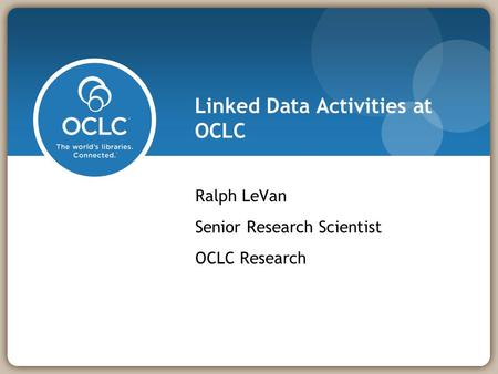 Linked Data Activities at OCLC Ralph LeVan Senior Research Scientist OCLC Research.