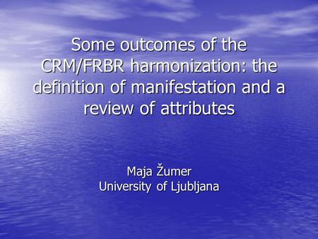 Some outcomes of the CRM/FRBR harmonization: the definition of manifestation and a review of attributes Maja Žumer University of Ljubljana.