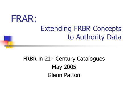 Extending FRBR Concepts to Authority Data FRBR in 21 st Century Catalogues May 2005 Glenn Patton FRAR: