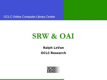 OCLC Online Computer Library Center SRW & OAI Ralph LeVan OCLC Research.