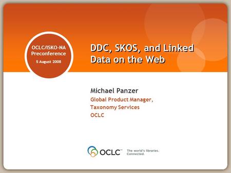 OCLC/ISKO-NA Preconference 5 August 2008 Michael Panzer Global Product Manager, Taxonomy Services OCLC DDC, SKOS, and Linked Data on the Web.