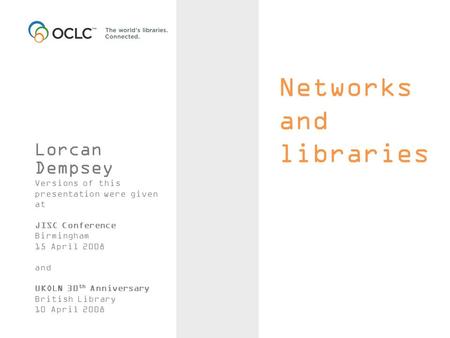 Networks and libraries Lorcan Dempsey Versions of this presentation were given at JISC Conference Birmingham 15 April 2008 and UKOLN 30 th Anniversary.