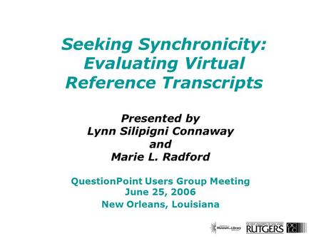 Seeking Synchronicity: Evaluating Virtual Reference Transcripts Presented by Lynn Silipigni Connaway and Marie L. Radford QuestionPoint Users Group Meeting.