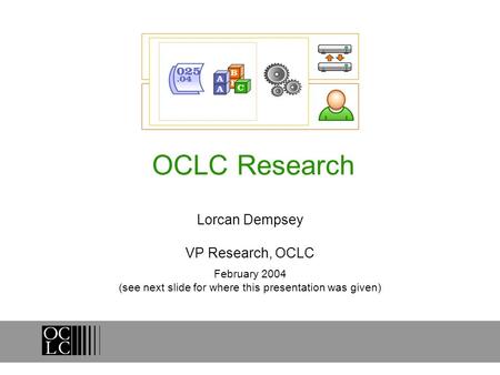 OCLC Research Lorcan Dempsey VP Research, OCLC February 2004 (see next slide for where this presentation was given)