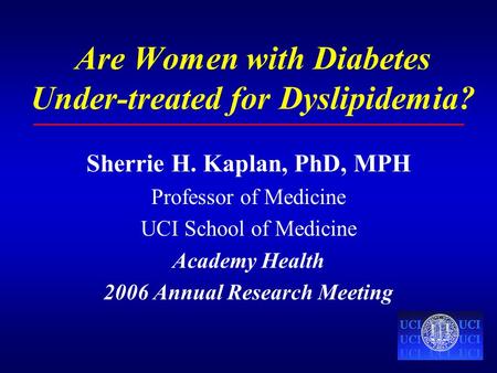 Are Women with Diabetes Under-treated for Dyslipidemia? Sherrie H. Kaplan, PhD, MPH Professor of Medicine UCI School of Medicine Academy Health 2006 Annual.
