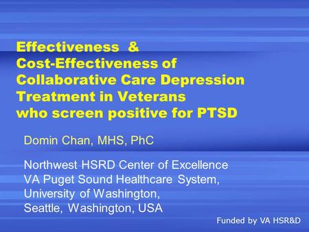 Effectiveness & Cost-Effectiveness of Collaborative Care Depression Treatment in Veterans who screen positive for PTSD Domin Chan, MHS, PhC Northwest HSRD.