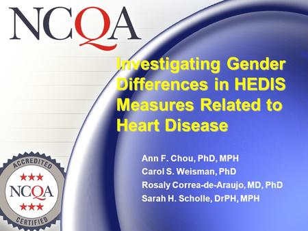 Investigating Gender Differences in HEDIS Measures Related to Heart Disease Ann F. Chou, PhD, MPH Carol S. Weisman, PhD Rosaly Correa-de-Araujo, MD, PhD.