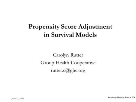 June 25, 2006 Propensity Score Adjustment in Survival Models Carolyn Rutter Group Health Cooperative AcademyHealth, Seattle WA.