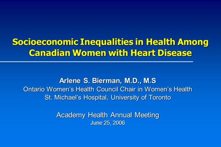 Socioeconomic Inequalities in Health Among Canadian Women with Heart Disease Arlene S. Bierman, M.D., M.S Ontario Womens Health Council Chair in Womens.