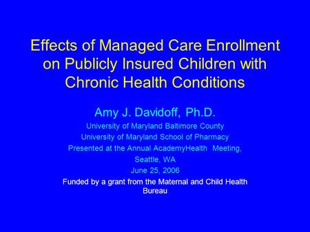 Effects of Managed Care Enrollment on Publicly Insured Children with Chronic Health Conditions Amy J. Davidoff, Ph.D. University of Maryland Baltimore.