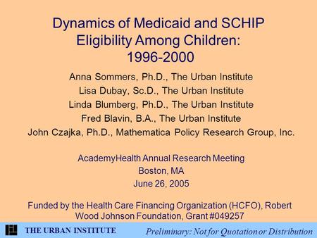 THE URBAN INSTITUTE Preliminary: Not for Quotation or Distribution Dynamics of Medicaid and SCHIP Eligibility Among Children: 1996-2000 Anna Sommers, Ph.D.,