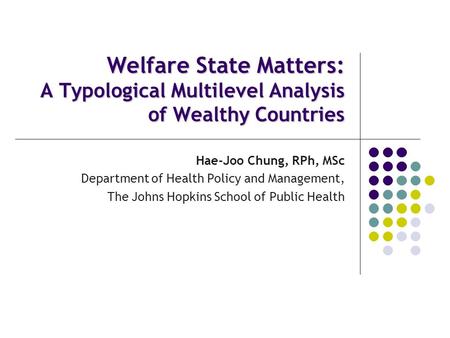 Welfare State Matters: A Typological Multilevel Analysis of Wealthy Countries Hae-Joo Chung, RPh, MSc Department of Health Policy and Management, The Johns.
