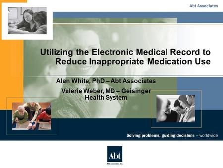 Utilizing the Electronic Medical Record to Reduce Inappropriate Medication Use Alan White, PhD – Abt Associates Valerie Weber, MD – Geisinger Health System.