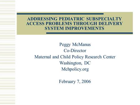 ADDRESSING PEDIATRIC SUBSPECIALTY ACCESS PROBLEMS THROUGH DELIVERY SYSTEM IMPROVEMENTS Peggy McManus Co-Director Maternal and Child Policy Research Center.