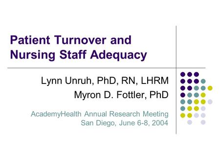Patient Turnover and Nursing Staff Adequacy Lynn Unruh, PhD, RN, LHRM Myron D. Fottler, PhD AcademyHealth Annual Research Meeting San Diego, June 6-8,