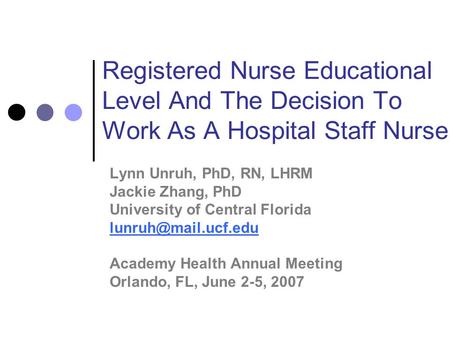 Registered Nurse Educational Level And The Decision To Work As A Hospital Staff Nurse Lynn Unruh, PhD, RN, LHRM Jackie Zhang, PhD University of Central.