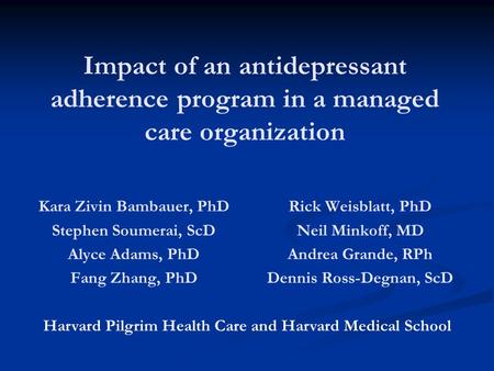 Impact of an antidepressant adherence program in a managed care organization Kara Zivin Bambauer, PhD Stephen Soumerai, ScD Alyce Adams, PhD Fang Zhang,