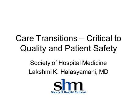 Care Transitions – Critical to Quality and Patient Safety Society of Hospital Medicine Lakshmi K. Halasyamani, MD.