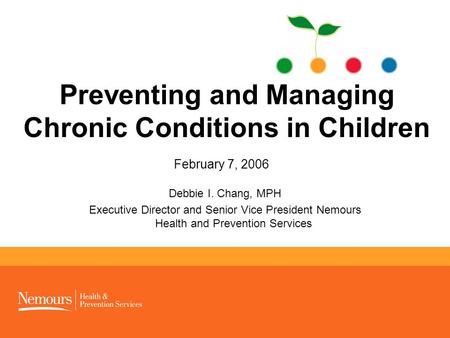 1 Preventing and Managing Chronic Conditions in Children February 7, 2006 Debbie I. Chang, MPH Executive Director and Senior Vice President Nemours Health.