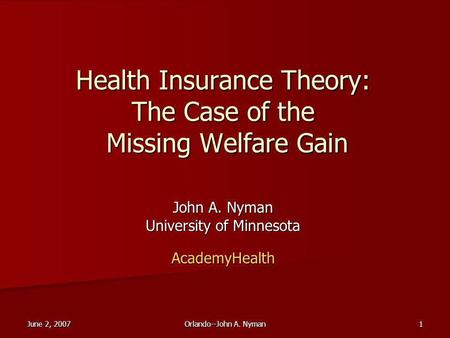 June 2, 2007 Orlando--John A. Nyman 1 Health Insurance Theory: The Case of the Missing Welfare Gain John A. Nyman University of Minnesota AcademyHealth.