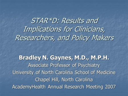 STAR*D: Results and Implications for Clinicians, Researchers, and Policy Makers Bradley N. Gaynes, M.D., M.P.H. Associate Professor of Psychiatry University.