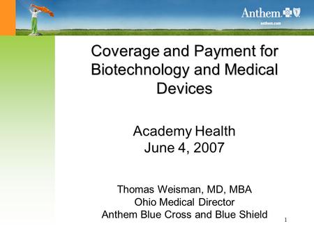 1 Coverage and Payment for Biotechnology and Medical Devices Academy Health June 4, 2007 Thomas Weisman, MD, MBA Ohio Medical Director Anthem Blue Cross.