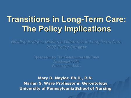Mary D. Naylor, Ph.D., R.N. Marian S. Ware Professor in Gerontology University of Pennsylvania School of Nursing.
