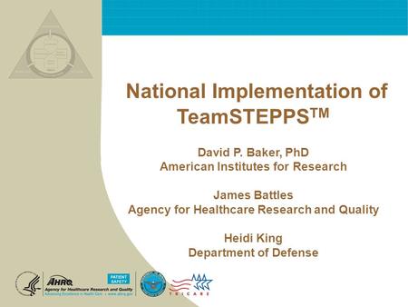 National Implementation of TeamSTEPPS TM David P. Baker, PhD American Institutes for Research James Battles Agency for Healthcare Research and Quality.