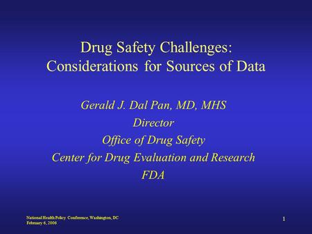 National Health Policy Conference, Washington, DC February 6, 2006 1 Drug Safety Challenges: Considerations for Sources of Data Gerald J. Dal Pan, MD,