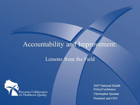 Accountability and Improvement: Lessons from the Field 2007 National Health PolicyConference Christopher Queram President and CEO.