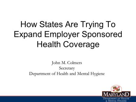 John M. Colmers Secretary Department of Health and Mental Hygiene How States Are Trying To Expand Employer Sponsored Health Coverage.