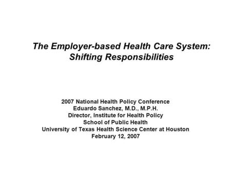 The Employer-based Health Care System: Shifting Responsibilities 2007 National Health Policy Conference Eduardo Sanchez, M.D., M.P.H. Director, Institute.