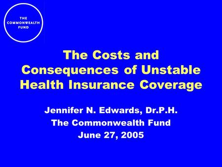 The Costs and Consequences of Unstable Health Insurance Coverage Jennifer N. Edwards, Dr.P.H. The Commonwealth Fund June 27, 2005.