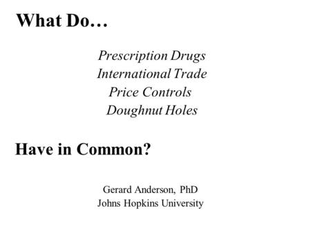 Prescription Drugs International Trade Price Controls Doughnut Holes Have in Common? Gerard Anderson, PhD Johns Hopkins University What Do…
