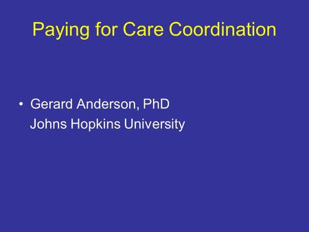 Paying for Care Coordination Gerard Anderson, PhD Johns Hopkins University.