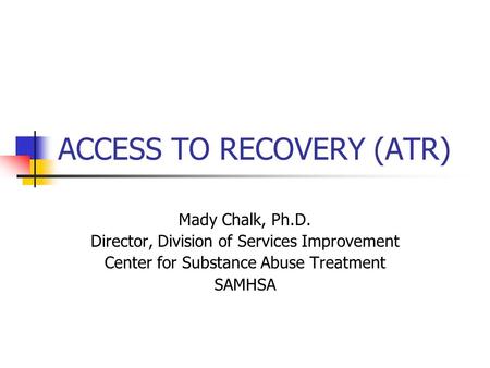 ACCESS TO RECOVERY (ATR) Mady Chalk, Ph.D. Director, Division of Services Improvement Center for Substance Abuse Treatment SAMHSA.
