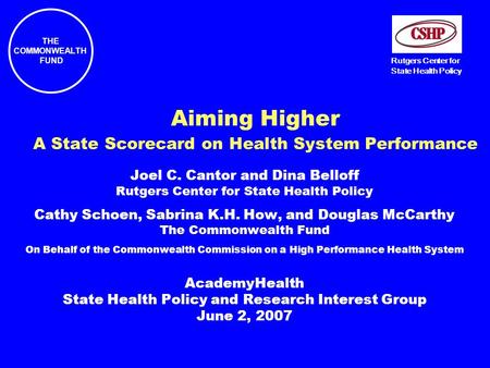 THE COMMONWEALTH FUND Rutgers Center for State Health Policy Aiming Higher A State Scorecard on Health System Performance Joel C. Cantor and Dina Belloff.