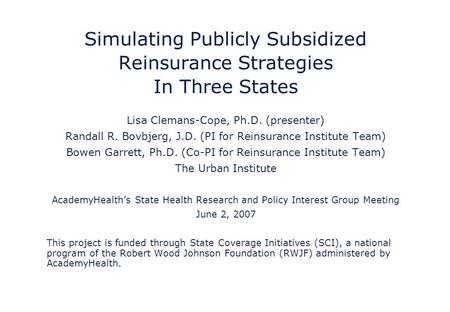 Simulating Publicly Subsidized Reinsurance Strategies In Three States Lisa Clemans-Cope, Ph.D. (presenter) Randall R. Bovbjerg, J.D. (PI for Reinsurance.