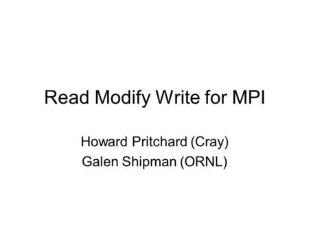 Read Modify Write for MPI Howard Pritchard (Cray) Galen Shipman (ORNL)