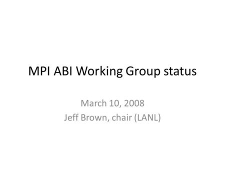 MPI ABI Working Group status March 10, 2008 Jeff Brown, chair (LANL)