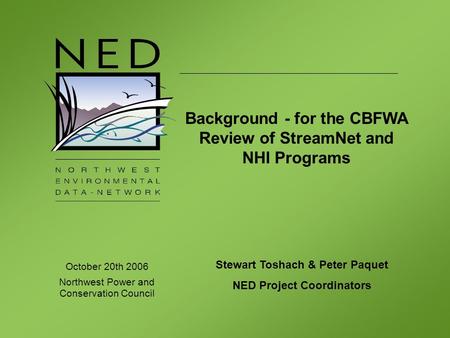 October 20th 2006 Northwest Power and Conservation Council Stewart Toshach & Peter Paquet NED Project Coordinators Background - for the CBFWA Review of.