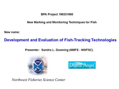 New Marking and Monitoring Techniques for Fish BPA Project 198331900 Presenter: Sandra L. Downing (NMFS - NWFSC) New name: Development and Evaluation of.