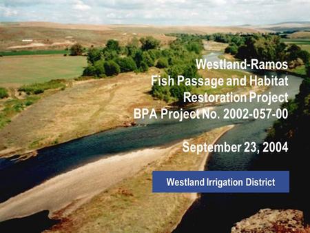 Westland-Ramos Fish Passage and Habitat Restoration Project BPA Project No. 2002-057-00 September 23, 2004 Westland Irrigation District.